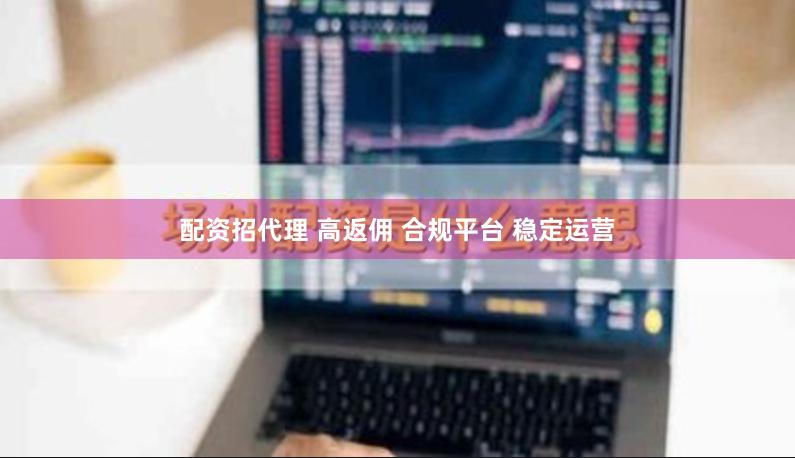 配资招代理 高返佣 合规平台 稳定运营