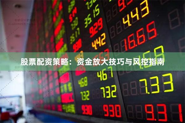 股票配资策略:资金放大技巧与风控指南